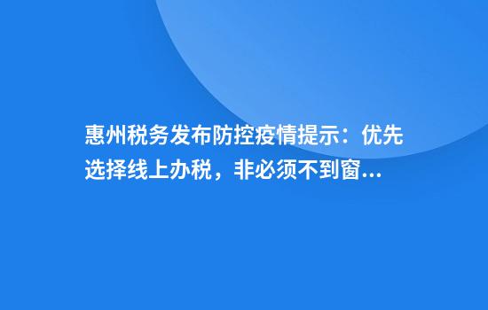 惠州税务发布防控疫情提示：优先选择线上办税，非必须不到窗口办